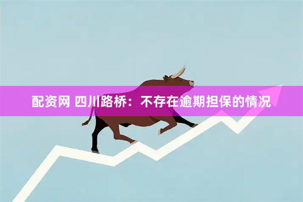 配资网 四川路桥：不存在逾期担保的情况
