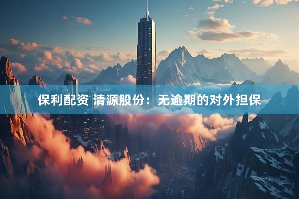 保利配资 清源股份：无逾期的对外担保