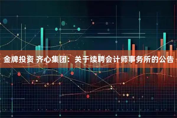 金牌投资 齐心集团：关于续聘会计师事务所的公告
