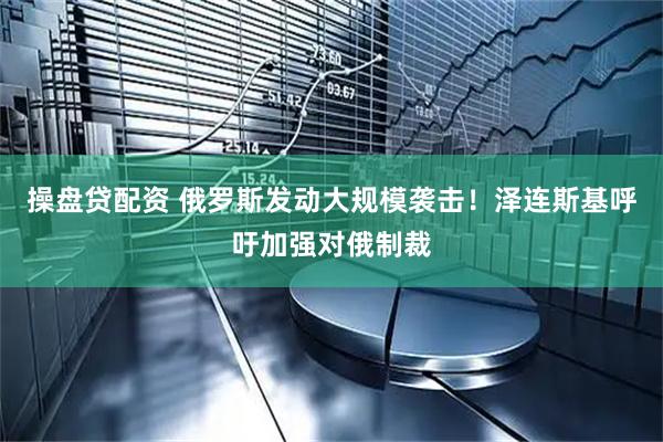 操盘贷配资 俄罗斯发动大规模袭击！泽连斯基呼吁加强对俄制裁
