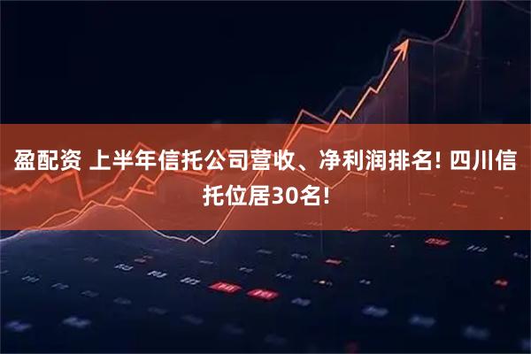 盈配资 上半年信托公司营收、净利润排名! 四川信托位居30名!