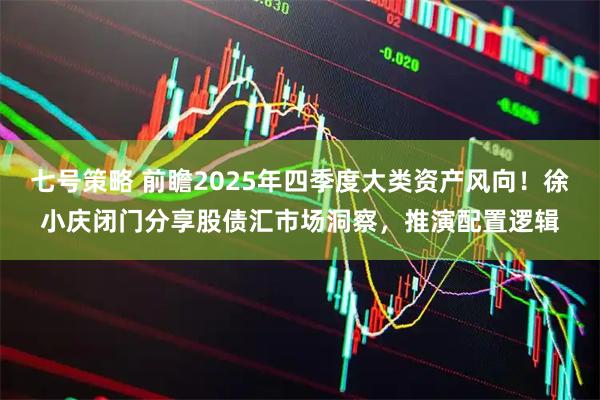 七号策略 前瞻2025年四季度大类资产风向！徐小庆闭门分享股债汇市场洞察，推演配置逻辑