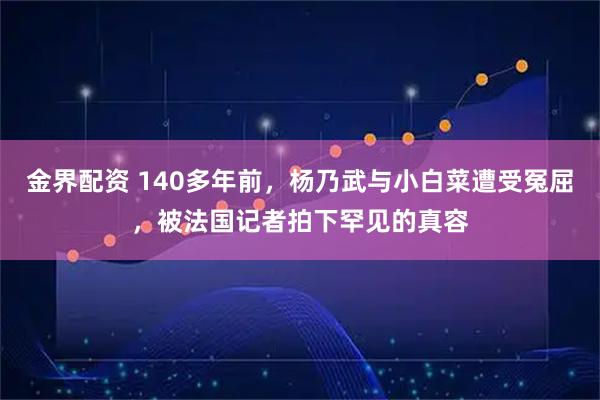 金界配资 140多年前，杨乃武与小白菜遭受冤屈，被法国记者拍下罕见的真容