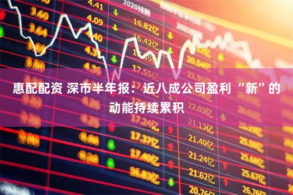 惠配配资 深市半年报：近八成公司盈利 “新”的动能持续累积