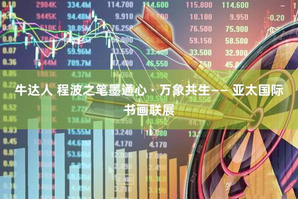 牛达人 程波之笔墨通心 · 万象共生—— 亚太国际书画联展