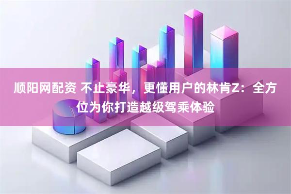顺阳网配资 不止豪华，更懂用户的林肯Z：全方位为你打造越级驾乘体验