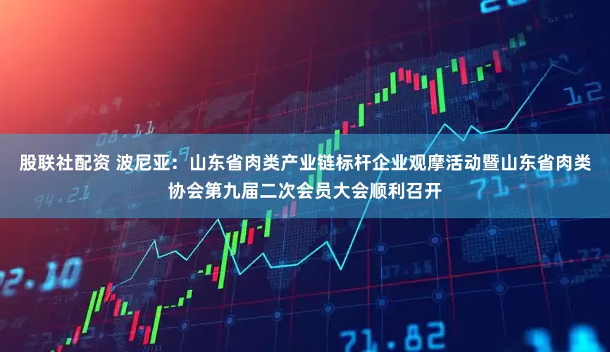 股联社配资 波尼亚：山东省肉类产业链标杆企业观摩活动暨山东省肉类协会第九届二次会员大会顺利召开
