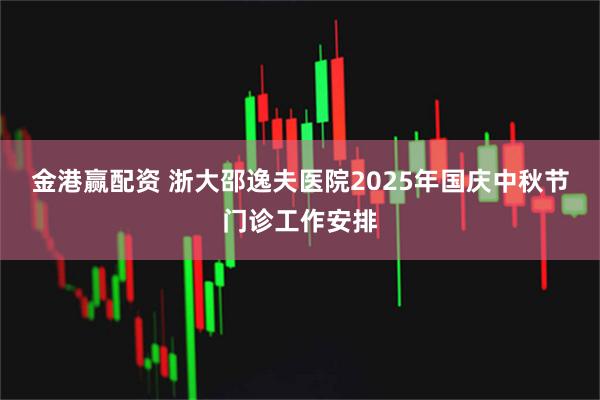 金港赢配资 浙大邵逸夫医院2025年国庆中秋节门诊工作安排
