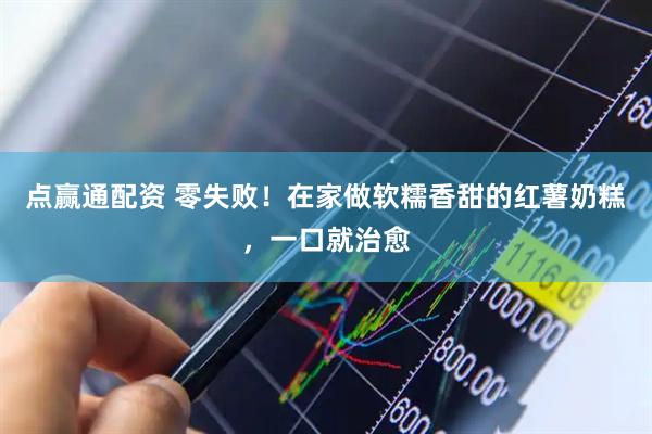 点赢通配资 零失败!在家做软糯香甜的红薯奶糕,一口就治愈