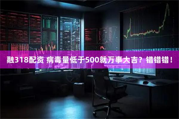 融318配资 病毒量低于500就万事大吉？错错错！