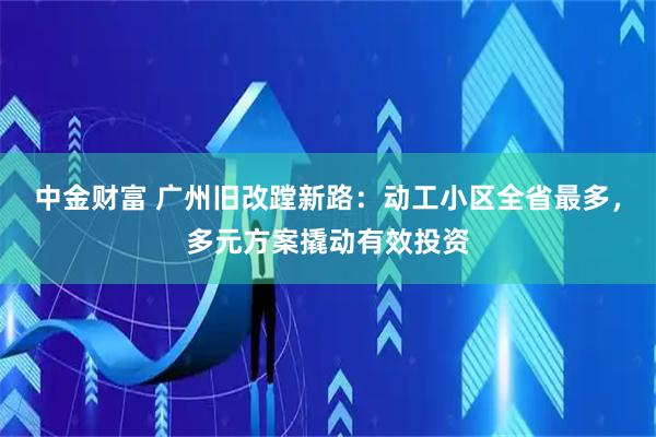 中金财富 广州旧改蹚新路：动工小区全省最多，多元方案撬动有效投资