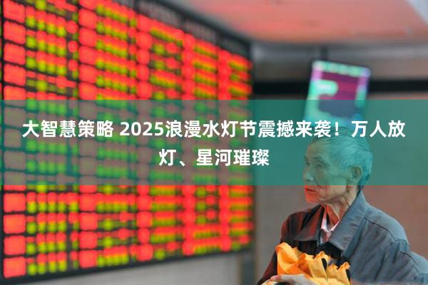 大智慧策略 2025浪漫水灯节震撼来袭！万人放灯、星河璀璨