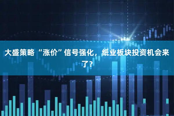 大盛策略 “涨价”信号强化，纸业板块投资机会来了？