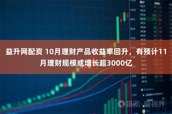 益升网配资 10月理财产品收益率回升，有预计11月理财规模或增长超3000亿