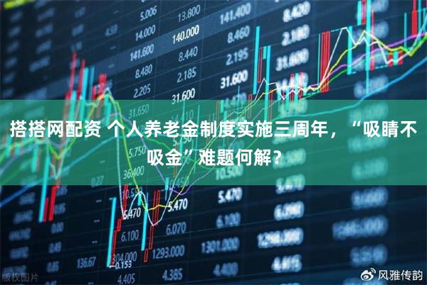 搭搭网配资 个人养老金制度实施三周年，“吸睛不吸金”难题何解？