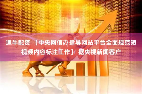 速牛配资 【中央网信办指导网站平台全面规范短视频内容标注工作】 据央视新闻客户