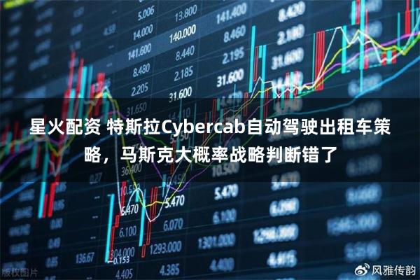 星火配资 特斯拉Cybercab自动驾驶出租车策略，马斯克大概率战略判断错了