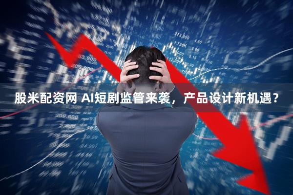 股米配资网 AI短剧监管来袭，产品设计新机遇？