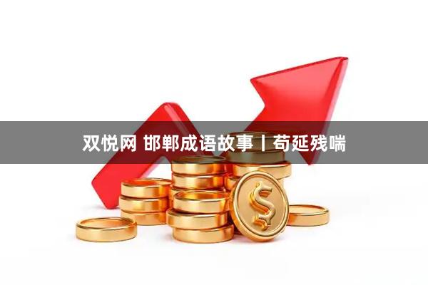 双悦网 邯郸成语故事丨苟延残喘