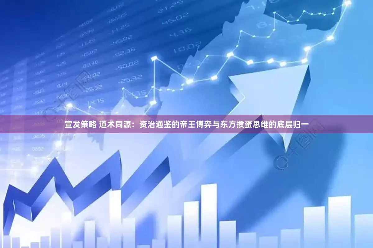 宣发策略 道术同源:资治通鉴的帝王博弈与东方掼蛋思维的底层归一