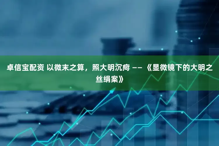卓信宝配资 以微末之算，照大明沉疴 —— 《显微镜下的大明之丝绢案》