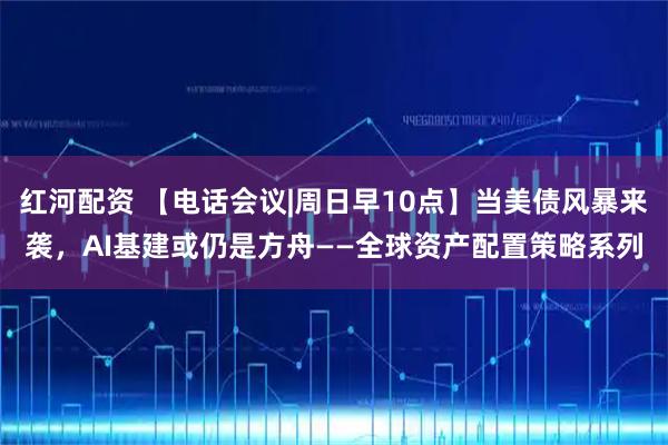 红河配资 【电话会议|周日早10点】当美债风暴来袭，AI基建或仍是方舟——全球资产配置策略系列