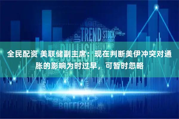 全民配资 美联储副主席：现在判断美伊冲突对通胀的影响为时过早，可暂时忽略