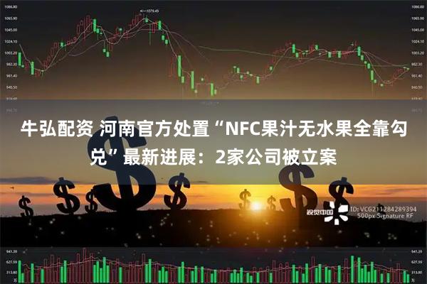 牛弘配资 河南官方处置“NFC果汁无水果全靠勾兑”最新进展：2家公司被立案